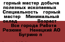 горный мастер добыча полезных ископаемых › Специальность ­ горный мастер › Минимальный оклад ­ 70 000 › Возраст ­ 33 - Все города Работа » Резюме   . Ненецкий АО,Бугрино п.